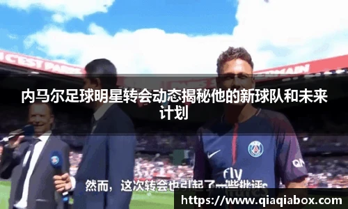内马尔足球明星转会动态揭秘他的新球队和未来计划