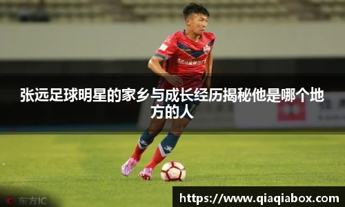 张远足球明星的家乡与成长经历揭秘他是哪个地方的人